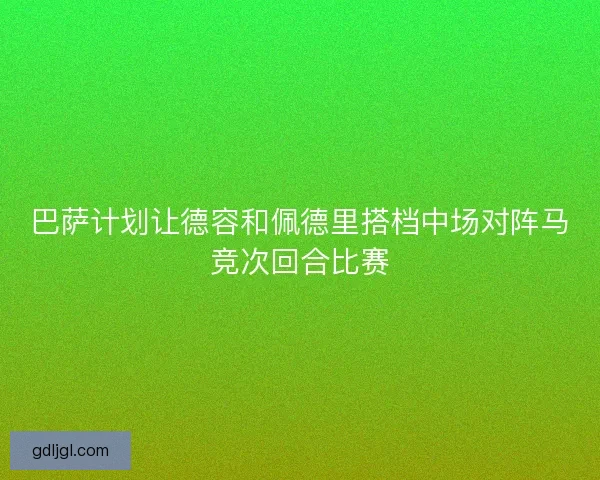 巴萨计划让德容和佩德里搭档中场对阵马竞次回合比赛 巴萨计划让德容和佩德里搭档中场对阵马竞次回合比赛