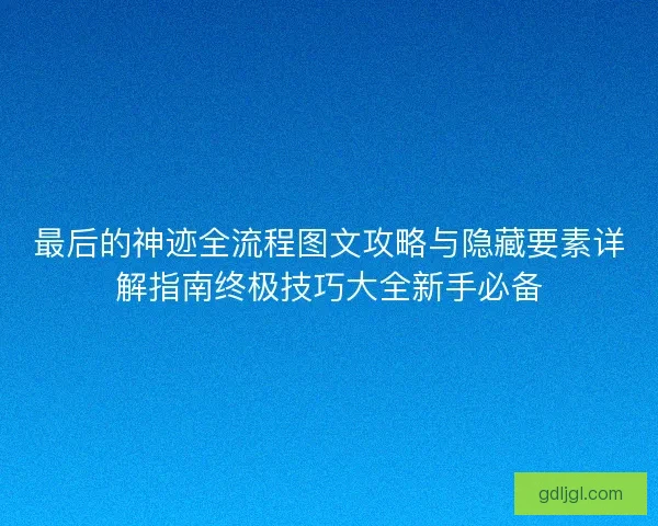 最后的神迹全流程图文攻略与隐藏要素详解指南终极技巧大全新手必备 最后的神迹全流程图文攻略与隐藏要素详解指南终极技巧大全新手必备