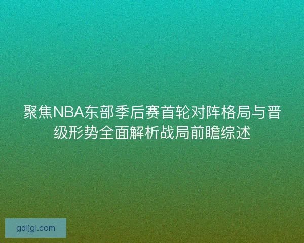 聚焦NBA东部季后赛首轮对阵格局与晋级形势全面解析战局前瞻综述 聚焦NBA东部季后赛首轮对阵格局与晋级形势全面解析战局前瞻综述