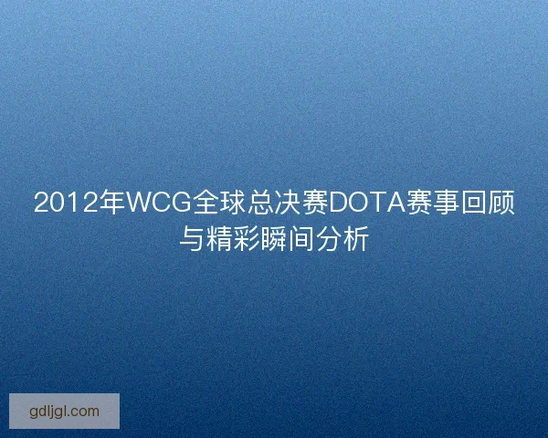 2012年WCG全球总决赛DOTA赛事回顾与精彩瞬间分析