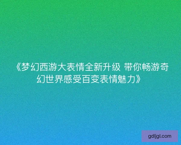 《梦幻西游大表情全新升级 带你畅游奇幻世界感受百变表情魅力》