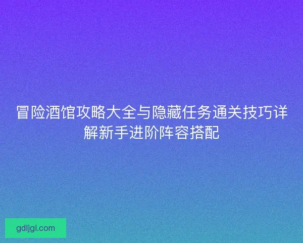 冒险酒馆攻略大全与隐藏任务通关技巧详解新手进阶阵容搭配 冒险酒馆攻略大全与隐藏任务通关技巧详解新手进阶阵容搭配