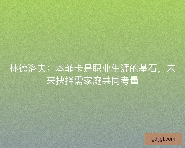 林德洛夫：本菲卡是职业生涯的基石，未来抉择需家庭共同考量