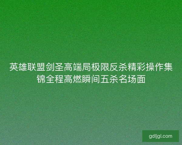 英雄联盟剑圣高端局极限反杀精彩操作集锦全程高燃瞬间五杀名场面