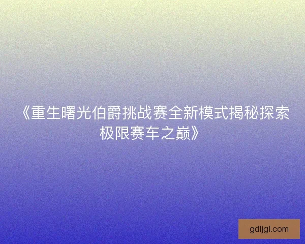 《重生曙光伯爵挑战赛全新模式揭秘探索极限赛车之巅》