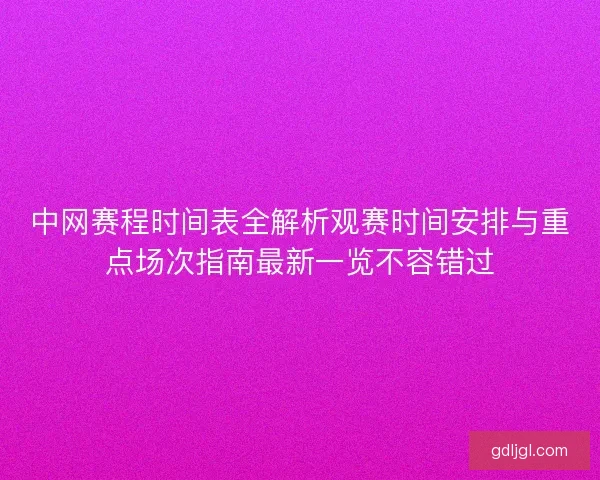 中网赛程时间表全解析观赛时间安排与重点场次指南最新一览不容错过