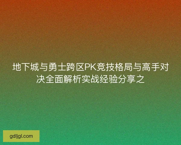 地下城与勇士跨区PK竞技格局与高手对决全面解析实战经验分享之