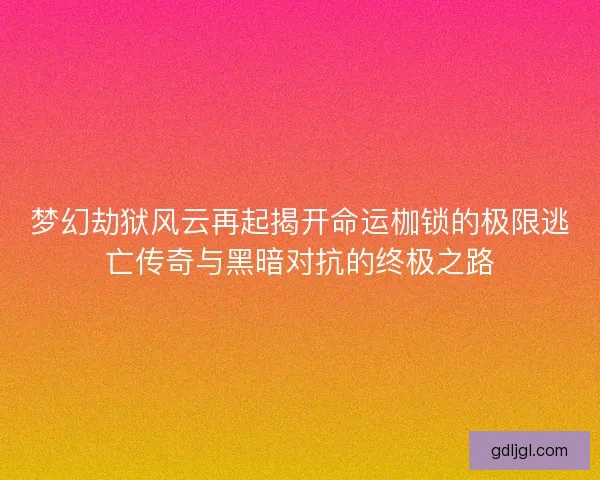 梦幻劫狱风云再起揭开命运枷锁的极限逃亡传奇与黑暗对抗的终极之路