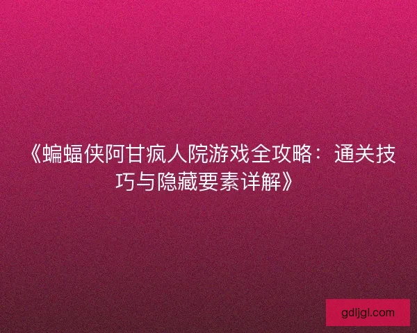 《蝙蝠侠阿甘疯人院游戏全攻略：通关技巧与隐藏要素详解》