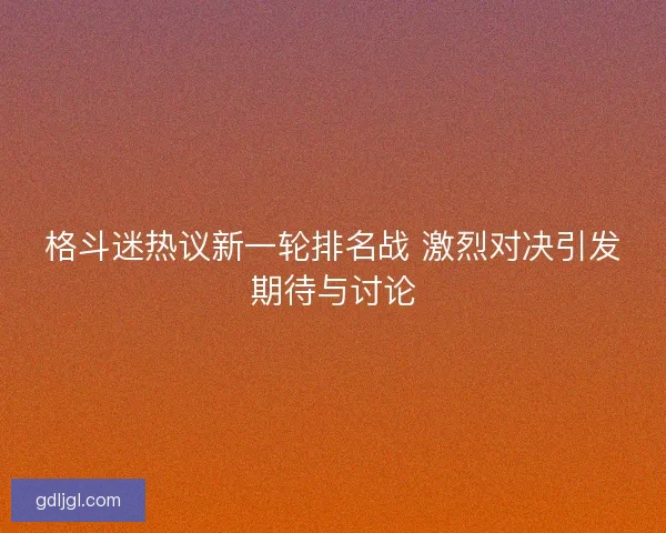 格斗迷热议新一轮排名战 激烈对决引发期待与讨论 格斗迷热议新一轮排名战 激烈对决引发期待与讨论