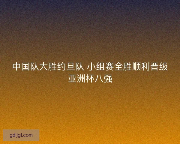 中国队大胜约旦队 小组赛全胜顺利晋级亚洲杯八强