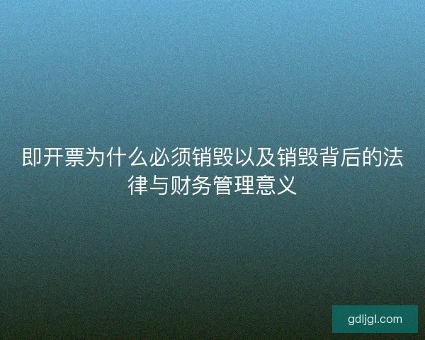 即开票为什么必须销毁以及销毁背后的法律与财务管理意义 即开票为什么必须销毁以及销毁背后的法律与财务管理意义